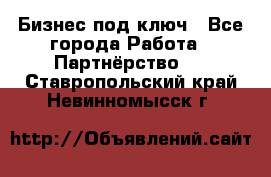 Бизнес под ключ - Все города Работа » Партнёрство   . Ставропольский край,Невинномысск г.